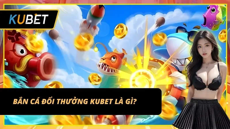 Game bắn cá đổi thưởng Kubet có gì?