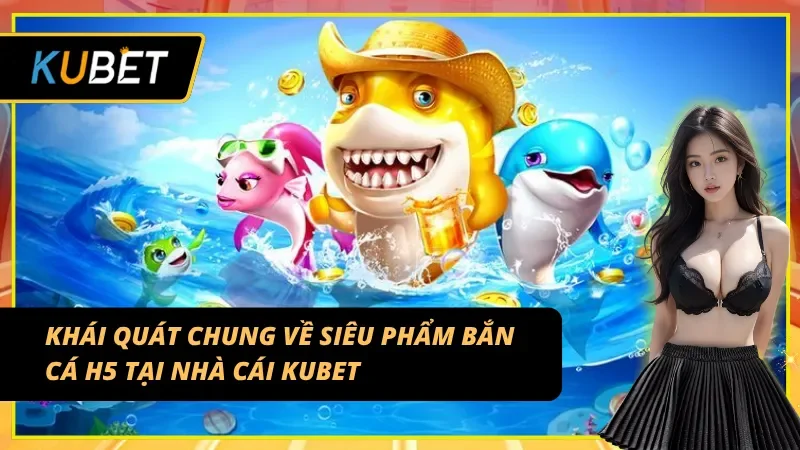 Khái quát chung về siêu phẩm bắn cá H5 tại Kubet