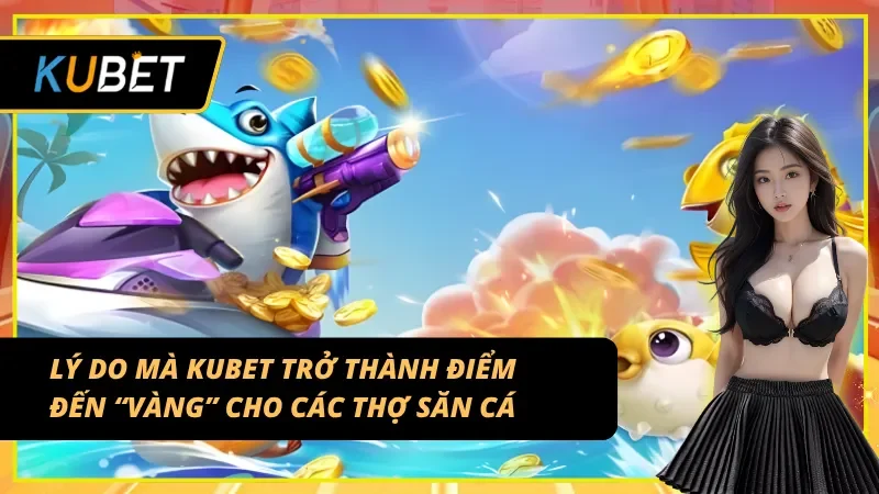 Lý do mà Bắn cá nổ hũ KUBET trở thành điểm đến của mọi thợ săn cá