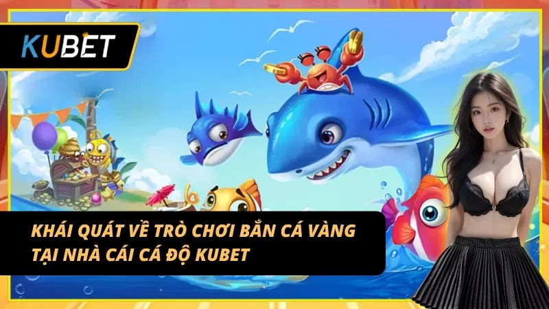 Khái quát về bắn cá vàng tại nhà cái cá độ Kubet