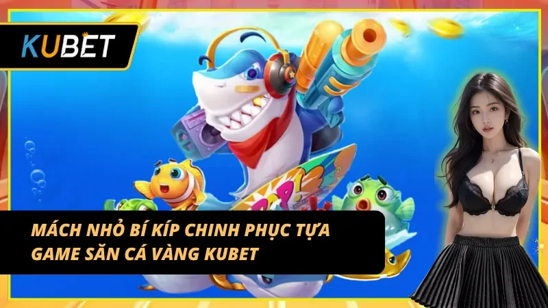 Mách nhỏ bí kíp chinh phục tựa game bắn cá vàng Kubet
