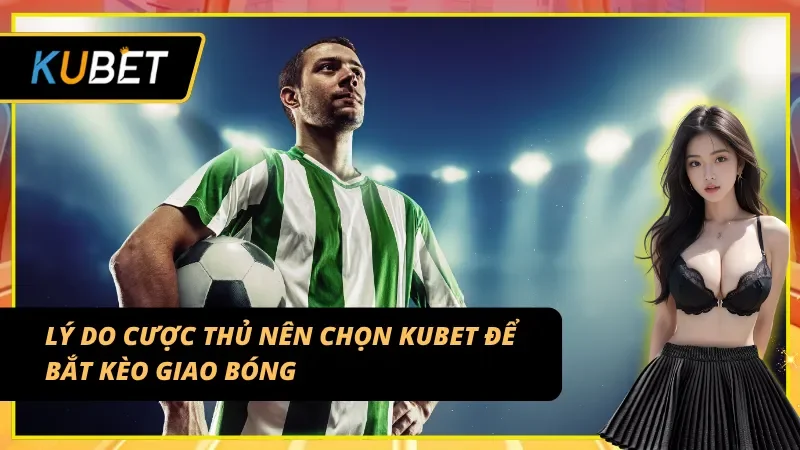 Lý do nên chơi kèo giao bóng trước tại nhà cái uy tín như Kubet