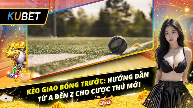 Kèo Giao Bóng Trước: Hướng Dẫn Từ A Đến Z Cho Cược Thủ Mới