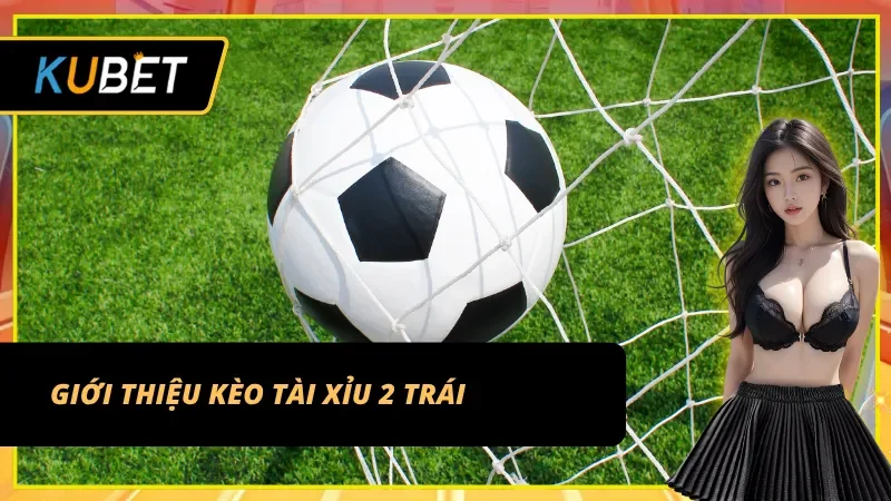 Kèo tài xỉu 2 trái – lựa chọn tiềm năng cho bet thủ tại Kubet