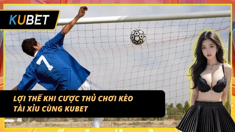 Ưu điểm vượt trội khi chơi kèo tài xỉu 2 trái tại Kubet