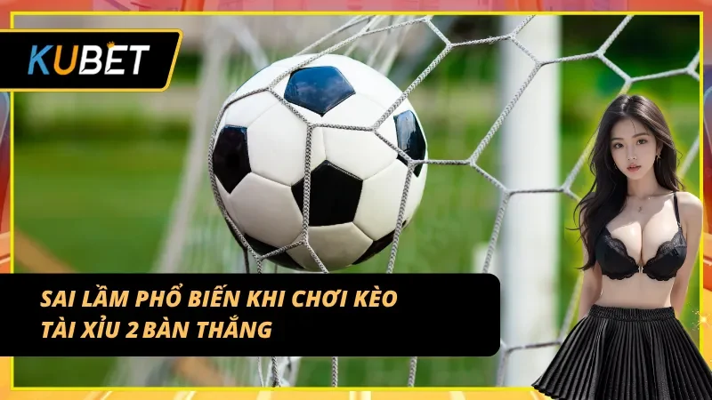 Tránh những lỗi thường gặp khi đặt kèo tài xỉu 2 trái