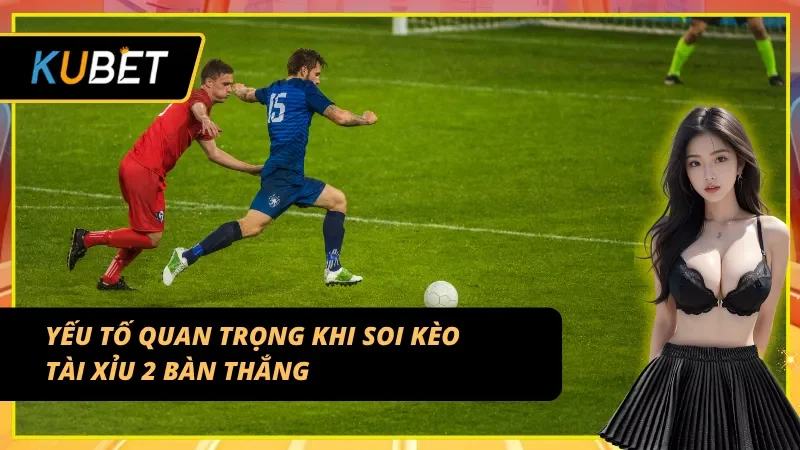 Những dữ kiện then chốt hỗ trợ đọc kèo tài xỉu 2 trái