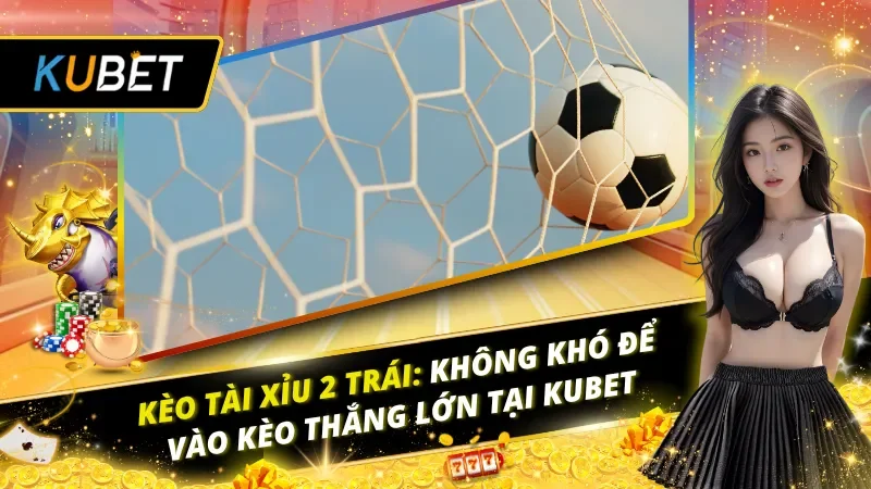 Kèo Tài Xỉu 2 Trái: Không Khó Để Vào Kèo Thắng Lớn Tại Kubet