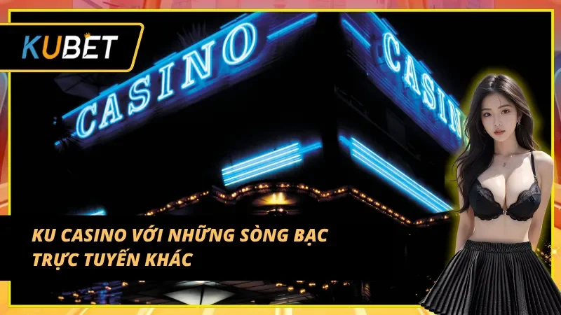 So sánh KU Casino với các sòng trực tuyến khác