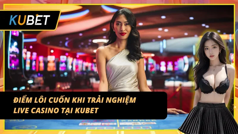 Lý do Live Casino Kubet luôn giữ chân được cược thủ