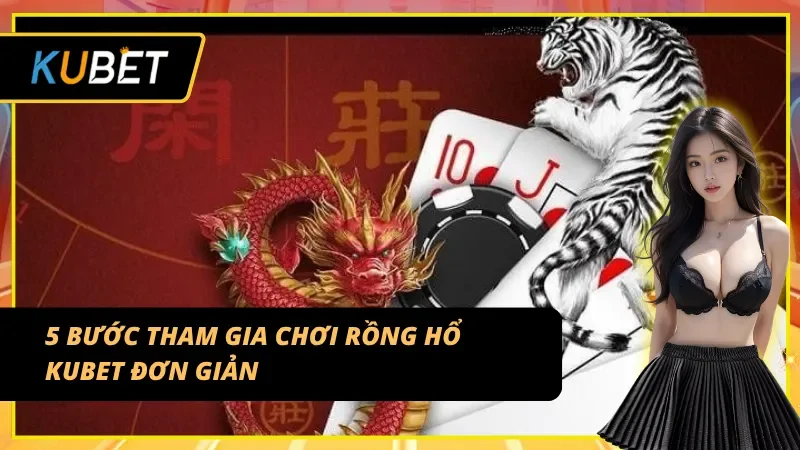 5 bước chơi Rồng hổ Kubet cực nhanh cho tân thủ