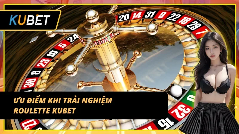 Lợi thế khi trải nghiệm Roulette trực tuyến tại Kubet