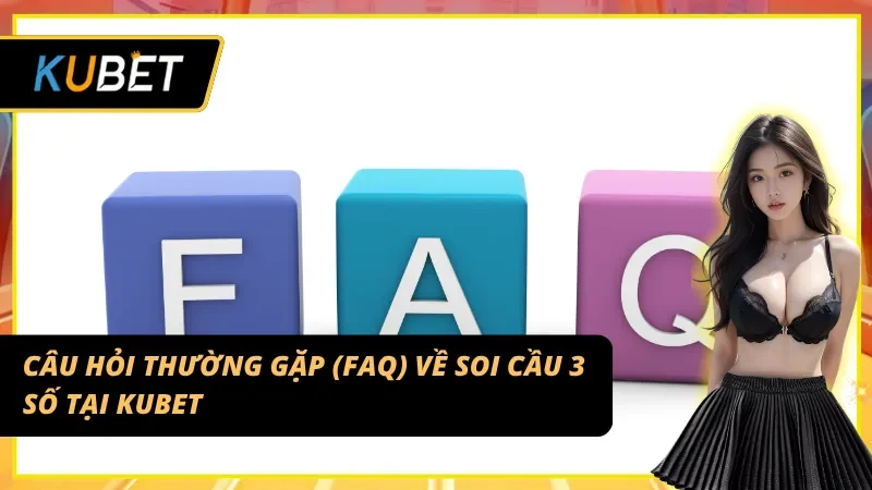 Những câu hỏi (FAQ) thường gặp về Soi cầu 3 càng tại KUBET