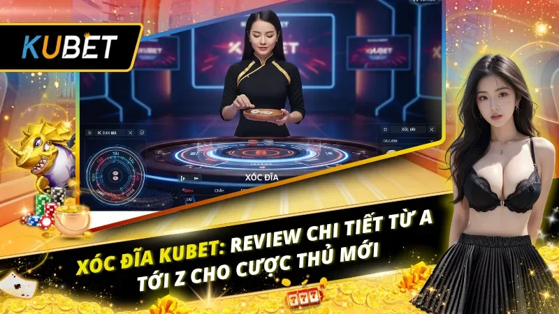 Xóc Đĩa Kubet: Review Chi Tiết Từ A Tới Z Cho Cược Thủ Mới
