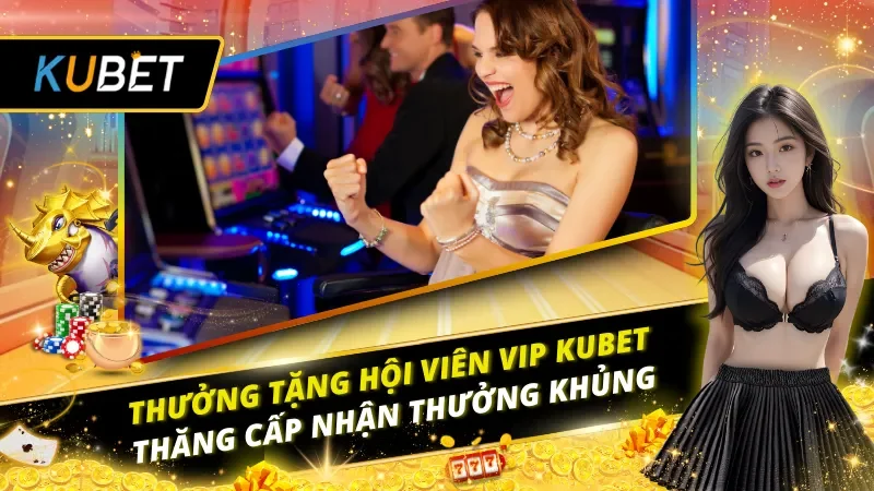 Thưởng Tặng Hội Viên VIP KUBET – Thăng Cấp Nhận Thưởng Khủng