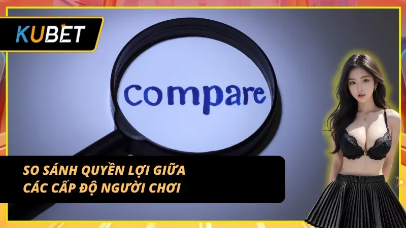 So sánh đặc quyền giữa các mốc cấp bậc KUBET